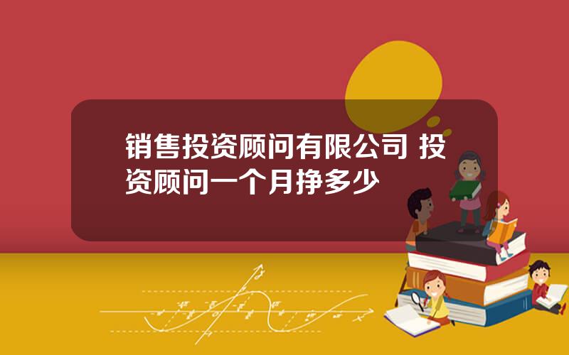 销售投资顾问有限公司 投资顾问一个月挣多少